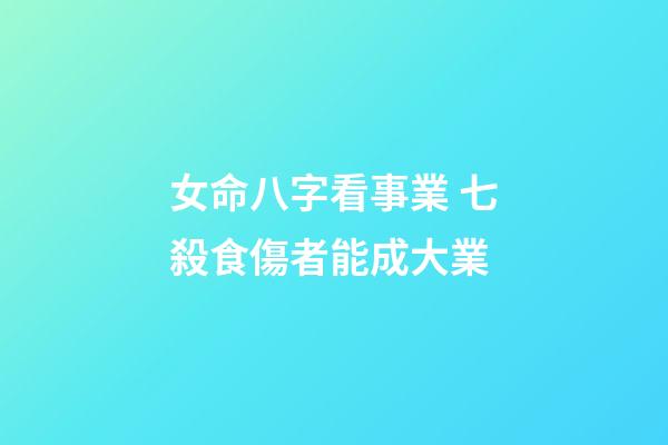 女命八字看事業 七殺食傷者能成大業